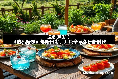厚积薄发：《数码精灵》焕新出发，开启全民潮玩新时代