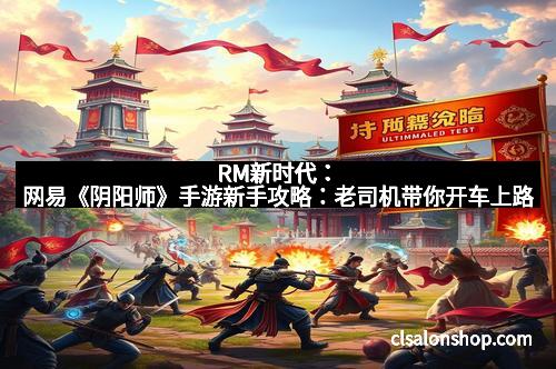 RM新时代：网易《阴阳师》手游新手攻略：老司机带你开车上路