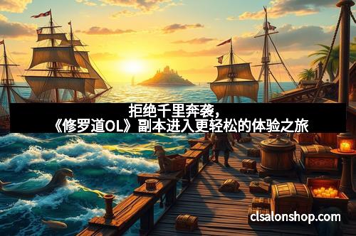 拒绝千里奔袭，《修罗道OL》副本进入更轻松的体验之旅