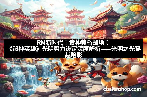 RM新时代：诸神黄昏战场：《超神英雄》光明势力设定深度解析——光明之光穿越暗影